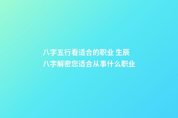 八字五行看适合的职业 生辰八字解密您适合从事什么职业-第1张-观点-玄机派